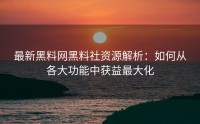 最新黑料网黑料社资源解析：如何从各大功能中获益最大化