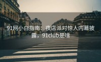 91网小白指南：夜店派对惊人内幕披露，91club是啥