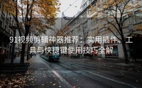 91视频剪辑神器推荐：实用插件、工具与快捷键使用技巧全解