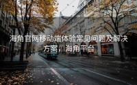 海角官网移动端体验常见问题及解决方案，海角平台
