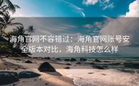 海角官网不容错过：海角官网账号安全版本对比，海角科技怎么样