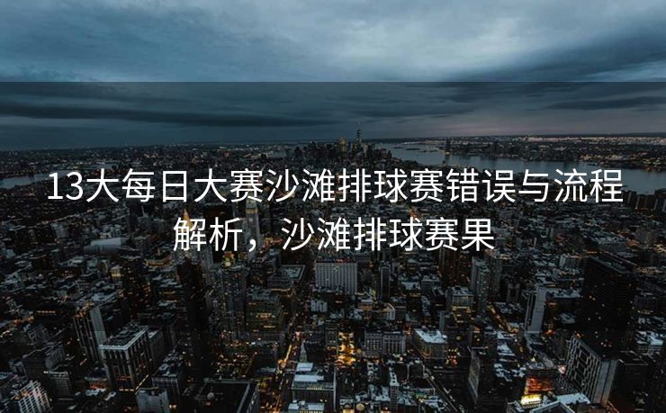13大每日大赛沙滩排球赛错误与流程解析,沙滩排球赛果 13大每日大赛沙滩排球赛错误与流程解析,沙滩排球赛果