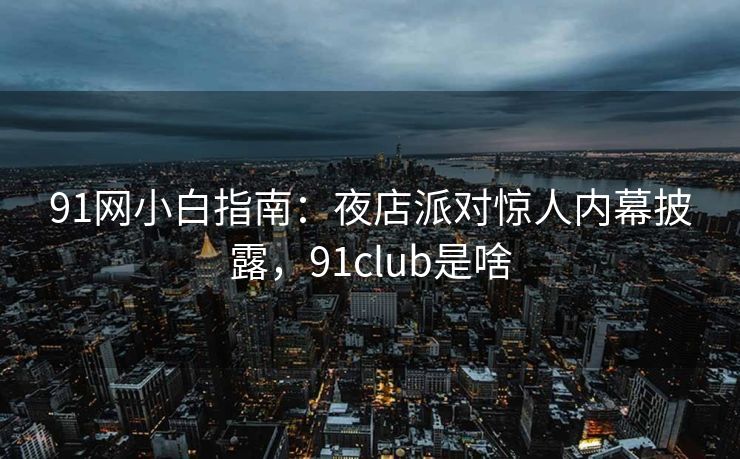91网小白指南:夜店派对惊人内幕披露,91club是啥 91网小白指南:夜店派对惊人内幕披露,91club是啥