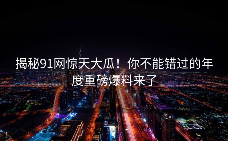 揭秘91网惊天大瓜!你不能错过的年度重磅爆料来了 揭秘91网惊天大瓜!你不能错过的年度重磅爆料来了