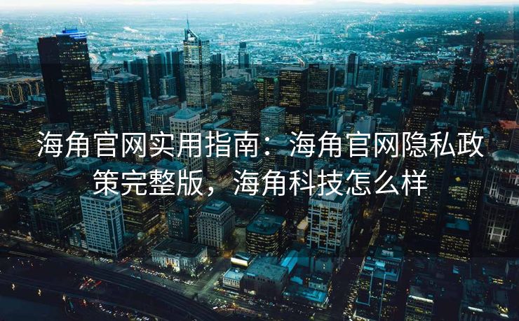 海角官网实用指南：海角官网隐私政策完整版，海角科技怎么样