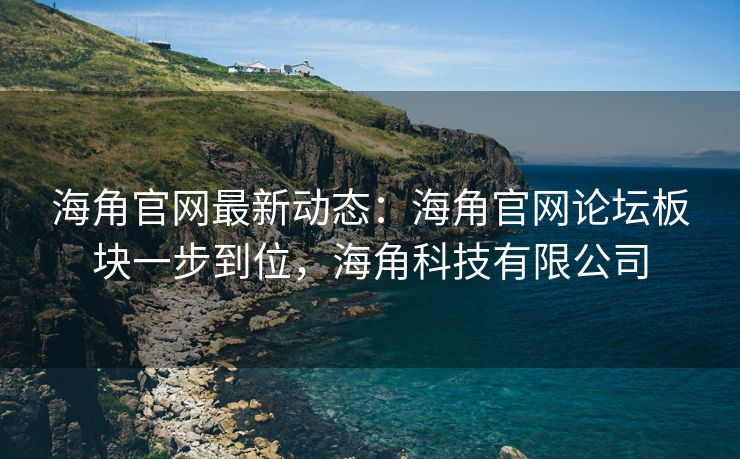 海角官网最新动态：海角官网论坛板块一步到位，海角科技有限公司