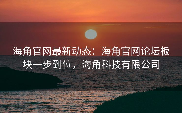 海角官网最新动态：海角官网论坛板块一步到位，海角科技有限公司