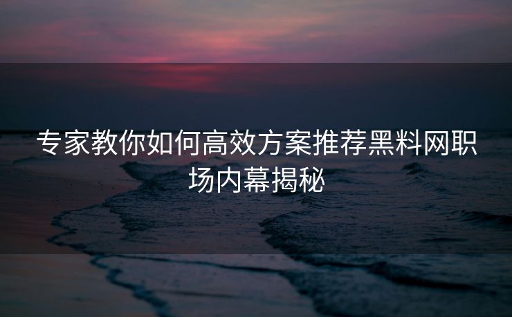专家教你如何高效方案推荐黑料网职场内幕揭秘
