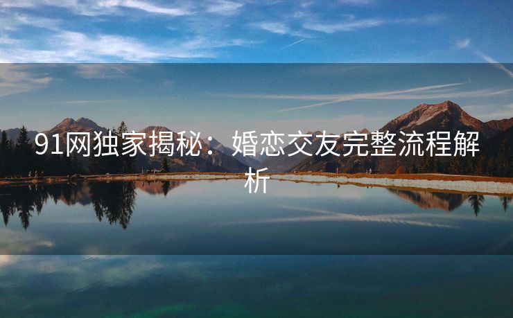 91网独家揭秘：婚恋交友完整流程解析