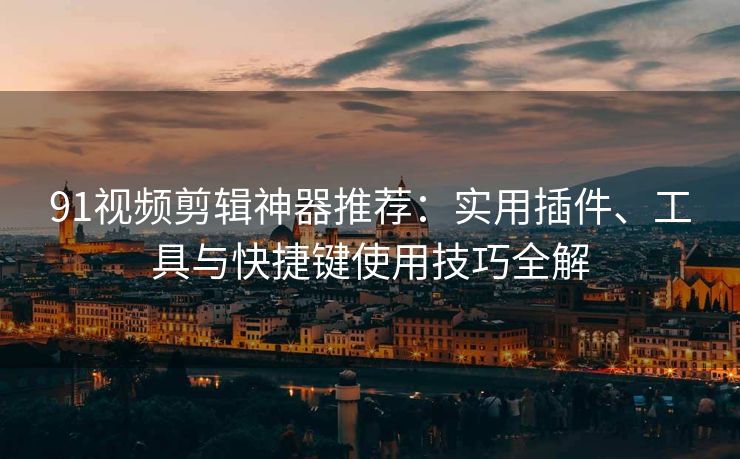 91视频剪辑神器推荐：实用插件、工具与快捷键使用技巧全解