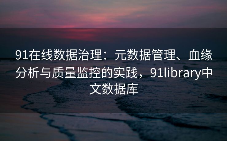 91在线数据治理:元数据管理、血缘分析与质量监控的实践,91library中文数据库 91在线数据治理:元数据管理、血缘分析与质量监控的实践,91library中文数据库