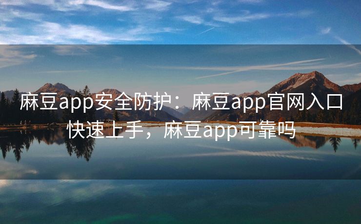 麻豆app安全防护:麻豆app官网入口快速上手,麻豆app可靠吗 麻豆app安全防护:麻豆app官网入口快速上手,麻豆app可靠吗