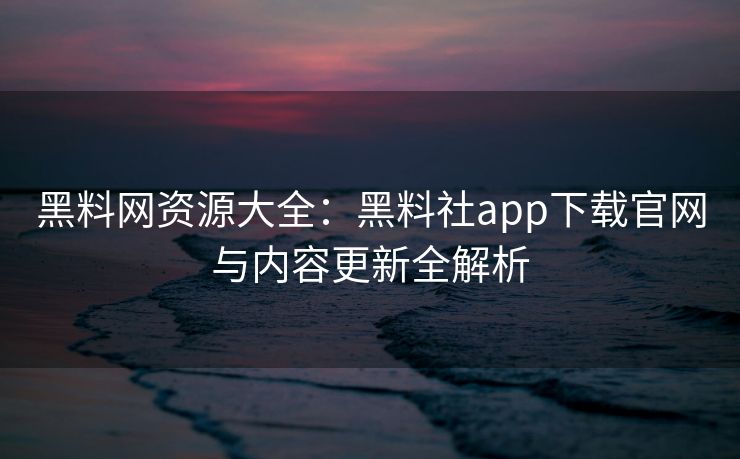 黑料网资源大全:黑料社app下载官网与内容更新全解析 黑料网资源大全:黑料社app下载官网与内容更新全解析