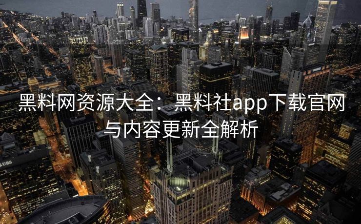 黑料网资源大全:黑料社app下载官网与内容更新全解析 黑料网资源大全:黑料社app下载官网与内容更新全解析