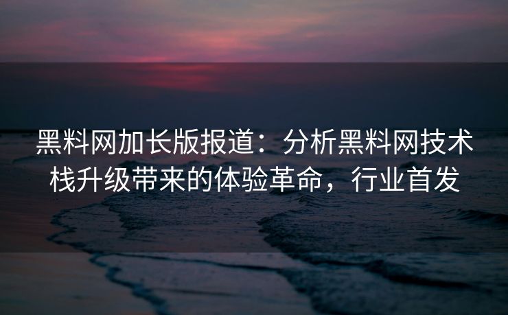 黑料网加长版报道:分析黑料网技术栈升级带来的体验革命,行业首发 黑料网加长版报道:分析黑料网技术栈升级带来的体验革命,行业首发
