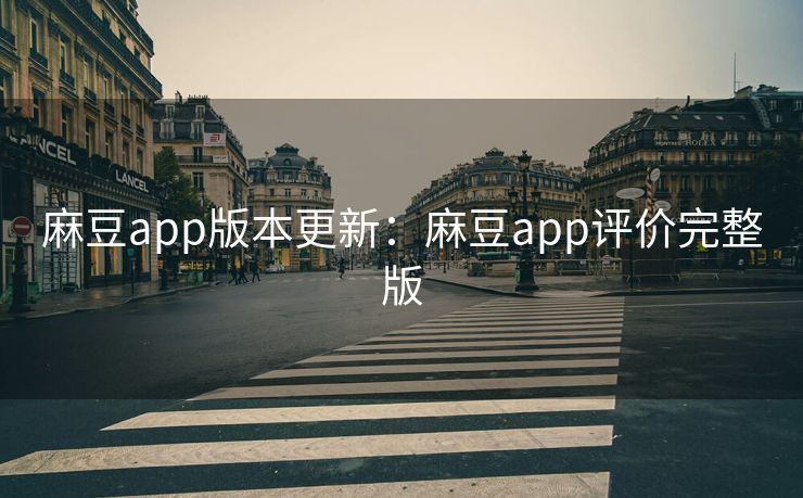麻豆app版本更新：麻豆app评价完整版