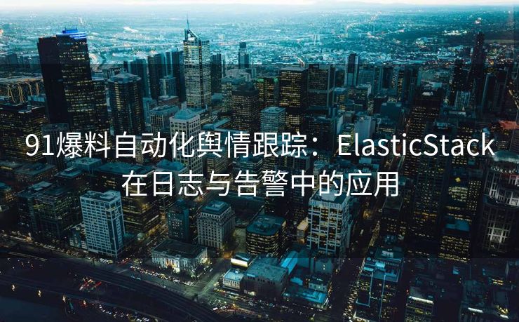 91爆料自动化舆情跟踪：ElasticStack在日志与告警中的应用