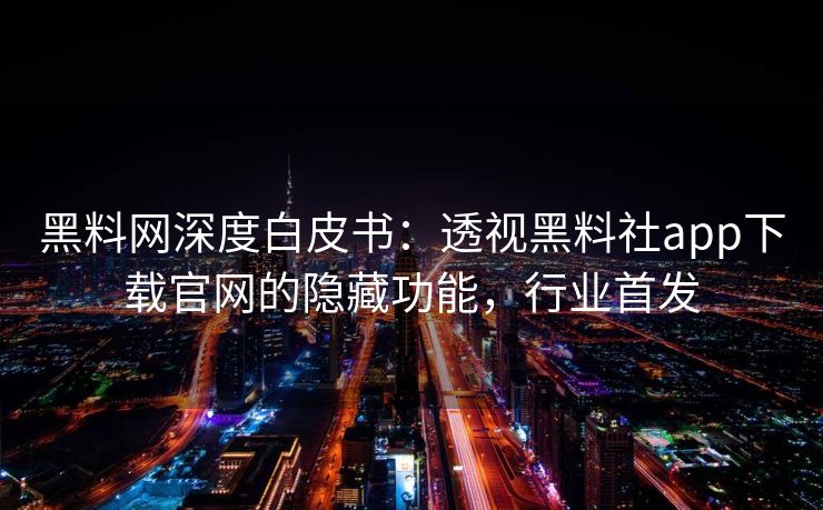 黑料网深度白皮书:透视黑料社app下载官网的隐藏功能,行业首发 黑料网深度白皮书:透视黑料社app下载官网的隐藏功能,行业首发
