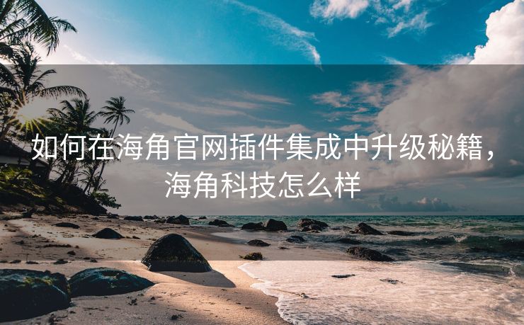 如何在海角官网插件集成中升级秘籍,海角科技怎么样 如何在海角官网插件集成中升级秘籍,海角科技怎么样