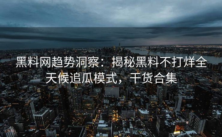 黑料网趋势洞察:揭秘黑料不打烊全天候追瓜模式,干货合集 黑料网趋势洞察:揭秘黑料不打烊全天候追瓜模式,干货合集