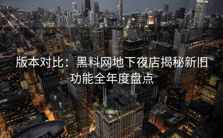 版本对比:黑料网地下夜店揭秘新旧功能全年度盘点 版本对比:黑料网地下夜店揭秘新旧功能全年度盘点