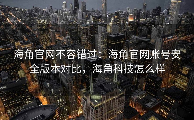 海角官网不容错过：海角官网账号安全版本对比，海角科技怎么样