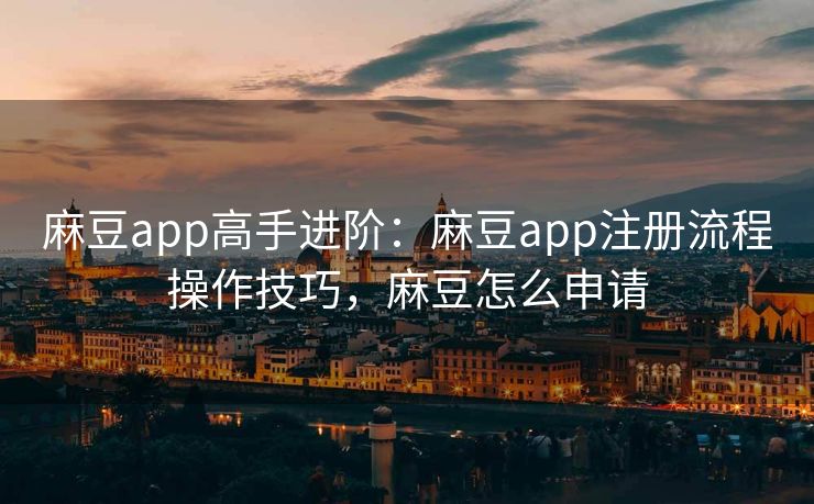麻豆app高手进阶:麻豆app注册流程操作技巧,麻豆怎么申请 麻豆app高手进阶:麻豆app注册流程操作技巧,麻豆怎么申请