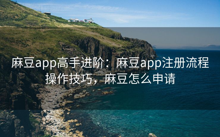 麻豆app高手进阶:麻豆app注册流程操作技巧,麻豆怎么申请 麻豆app高手进阶:麻豆app注册流程操作技巧,麻豆怎么申请