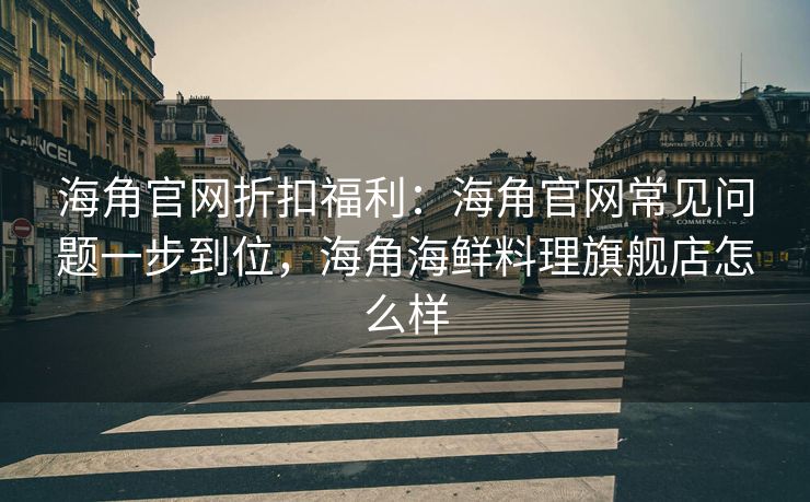 海角官网折扣福利:海角官网常见问题一步到位,海角海鲜料理旗舰店怎么样 海角官网折扣福利:海角官网常见问题一步到位,海角海鲜料理旗舰店怎么样