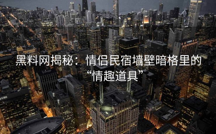黑料网揭秘：情侣民宿墙壁暗格里的“情趣道具”