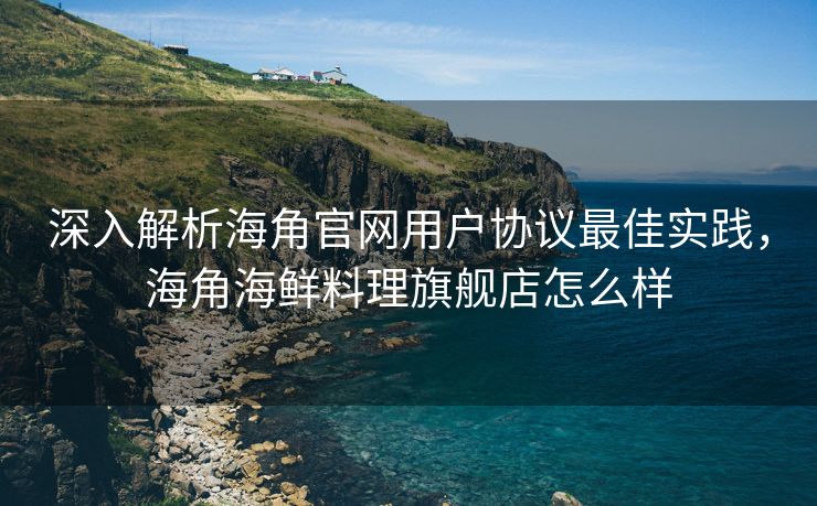 深入解析海角官网用户协议最佳实践,海角海鲜料理旗舰店怎么样 深入解析海角官网用户协议最佳实践,海角海鲜料理旗舰店怎么样