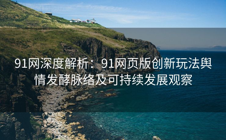 91网深度解析:91网页版创新玩法舆情发酵脉络及可持续发展观察 91网深度解析:91网页版创新玩法舆情发酵脉络及可持续发展观察