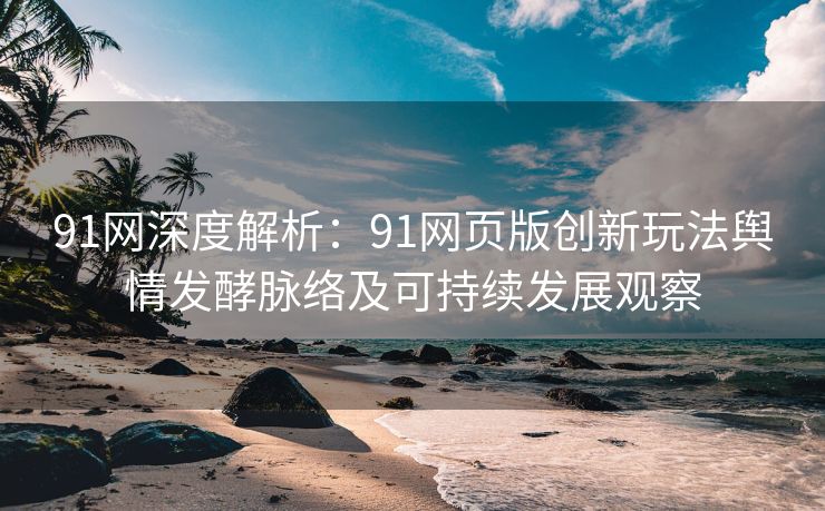 91网深度解析:91网页版创新玩法舆情发酵脉络及可持续发展观察 91网深度解析:91网页版创新玩法舆情发酵脉络及可持续发展观察