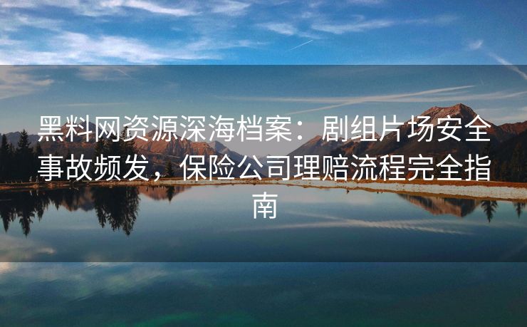黑料网资源深海档案：剧组片场安全事故频发，保险公司理赔流程完全指南