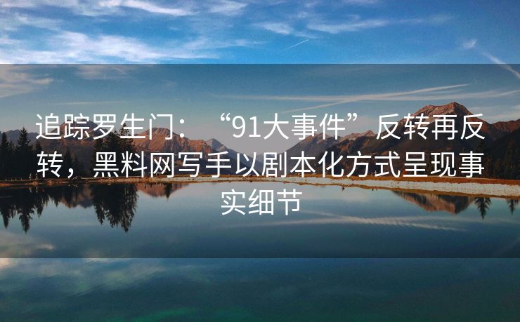 追踪罗生门：“91大事件”反转再反转，黑料网写手以剧本化方式呈现事实细节