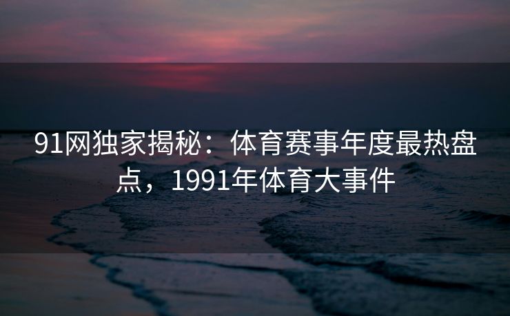 91网独家揭秘：体育赛事年度最热盘点，1991年体育大事件