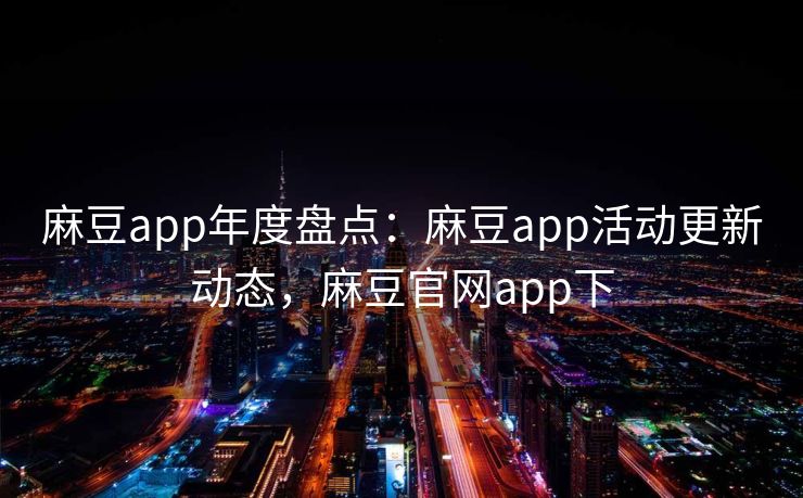 麻豆app年度盘点:麻豆app活动更新动态,麻豆官网app下 麻豆app年度盘点:麻豆app活动更新动态,麻豆官网app下