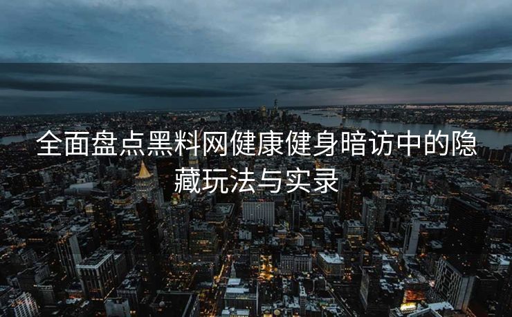 全面盘点黑料网健康健身暗访中的隐藏玩法与实录