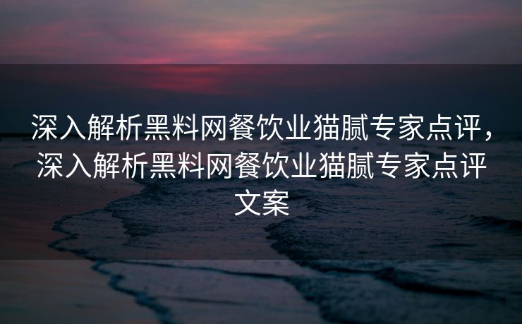 深入解析黑料网餐饮业猫腻专家点评,深入解析黑料网餐饮业猫腻专家点评文案 深入解析黑料网餐饮业猫腻专家点评,深入解析黑料网餐饮业猫腻专家点评文案