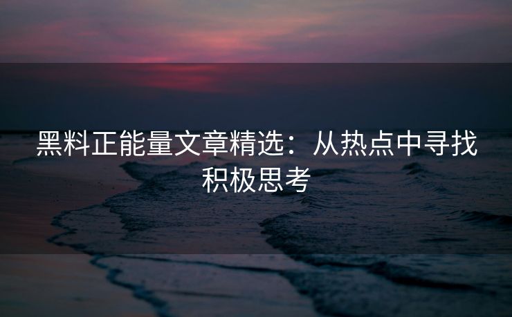 黑料正能量文章精选：从热点中寻找积极思考