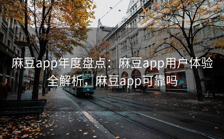 麻豆app年度盘点:麻豆app用户体验全解析,麻豆app可靠吗 麻豆app年度盘点:麻豆app用户体验全解析,麻豆app可靠吗