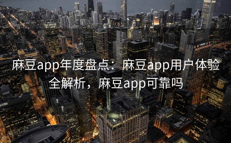麻豆app年度盘点:麻豆app用户体验全解析,麻豆app可靠吗 麻豆app年度盘点:麻豆app用户体验全解析,麻豆app可靠吗