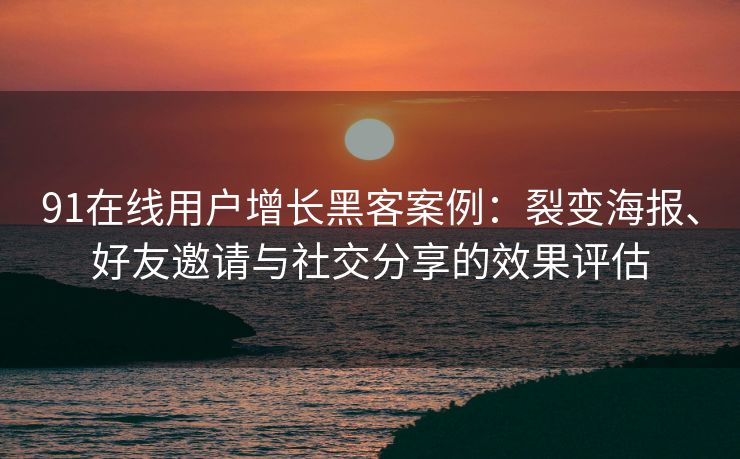 91在线用户增长黑客案例：裂变海报、好友邀请与社交分享的效果评估