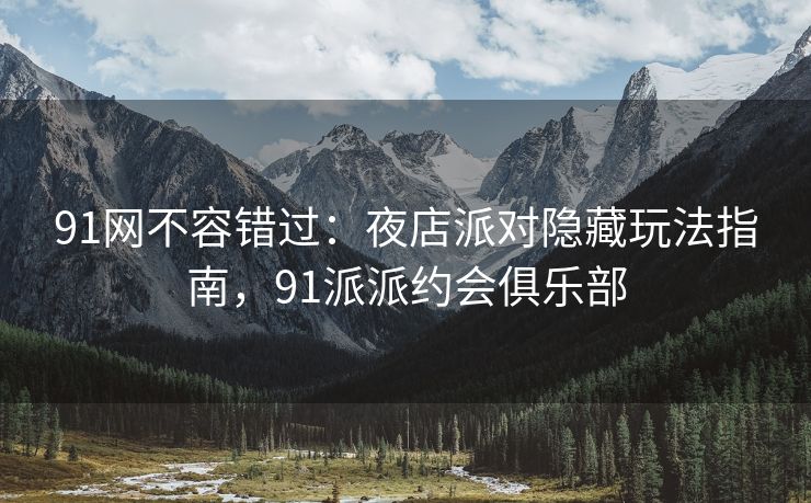 91网不容错过:夜店派对隐藏玩法指南,91派派约会俱乐部 91网不容错过:夜店派对隐藏玩法指南,91派派约会俱乐部