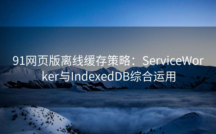 91网页版离线缓存策略：ServiceWorker与IndexedDB综合运用