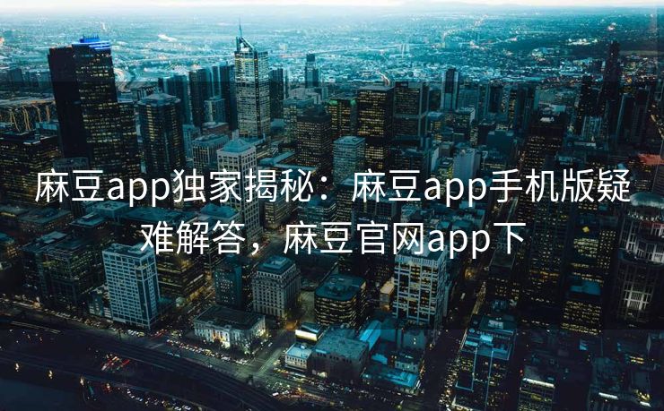 麻豆app独家揭秘：麻豆app手机版疑难解答，麻豆官网app下
