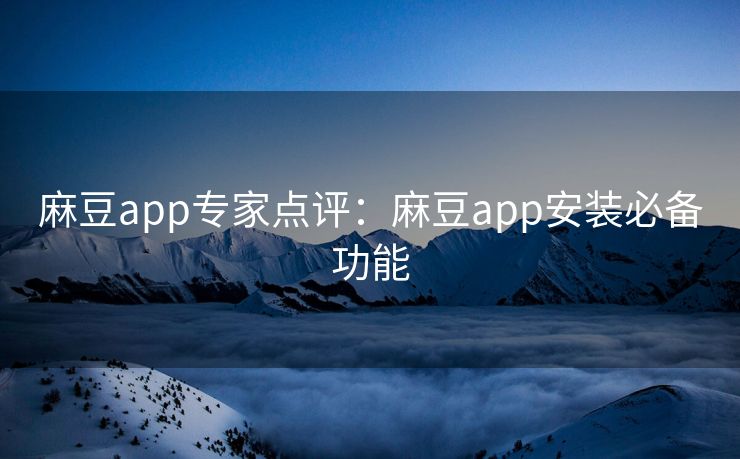 麻豆app专家点评：麻豆app安装必备功能