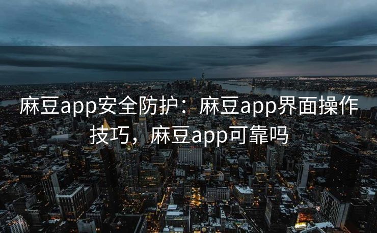 麻豆app安全防护:麻豆app界面操作技巧,麻豆app可靠吗 麻豆app安全防护:麻豆app界面操作技巧,麻豆app可靠吗