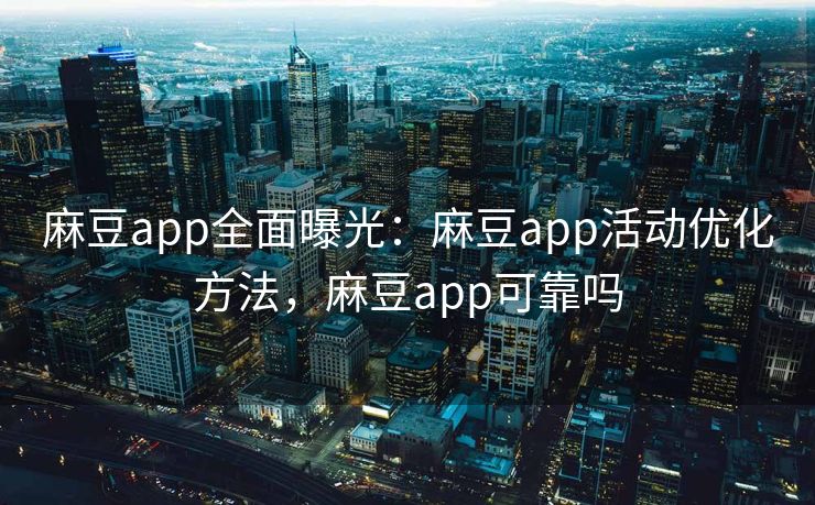麻豆app全面曝光：麻豆app活动优化方法，麻豆app可靠吗