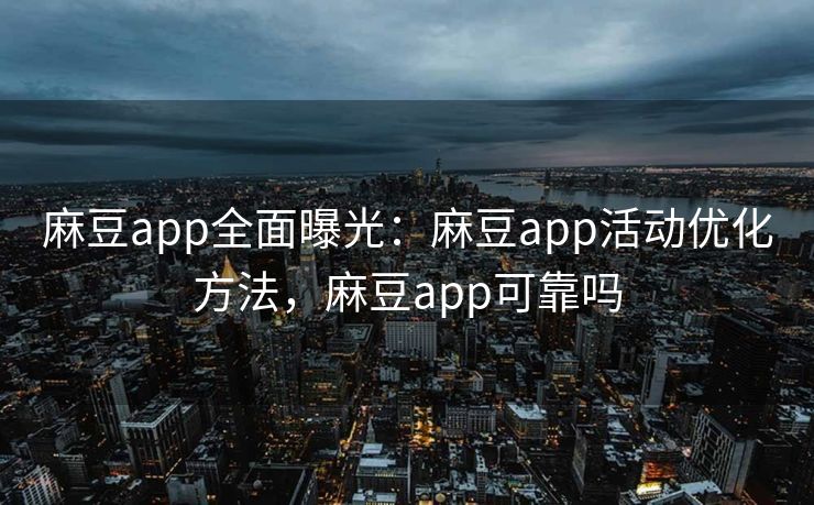 麻豆app全面曝光：麻豆app活动优化方法，麻豆app可靠吗